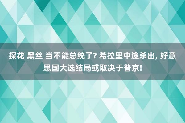 探花 黑丝 当不能总统了? 希拉里中途杀出， 好意思国大选结局或取决于普京!