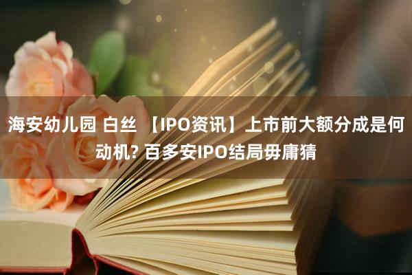 海安幼儿园 白丝 【IPO资讯】上市前大额分成是何动机? 百多安IPO结局毋庸猜