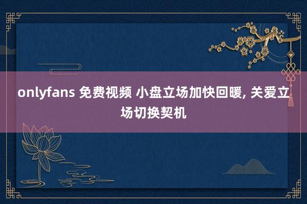 onlyfans 免费视频 小盘立场加快回暖， 关爱立场切换契机