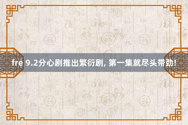 fre 9.2分心剧推出繁衍剧， 第一集就尽头带劲!