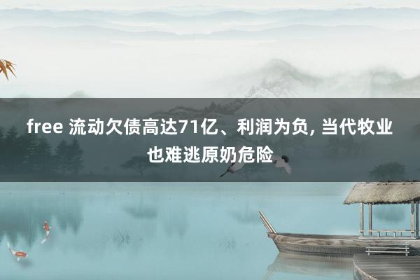 free 流动欠债高达71亿、利润为负， 当代牧业也难逃原奶危险