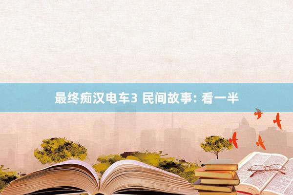 最终痴汉电车3 民间故事: 看一半
