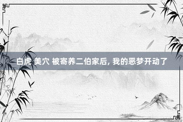 白虎 美穴 被寄养二伯家后， 我的恶梦开动了