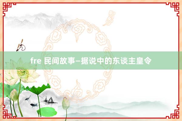 fre 民间故事—据说中的东谈主皇令