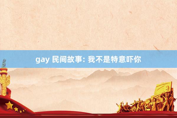 gay 民间故事: 我不是特意吓你