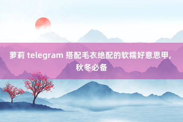 萝莉 telegram 搭配毛衣绝配的软糯好意思甲， 秋冬必备