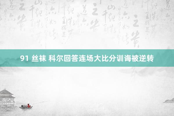 91 丝袜 科尔回答连场大比分训诲被逆转