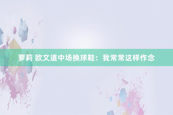萝莉 欧文道中场换球鞋：我常常这样作念