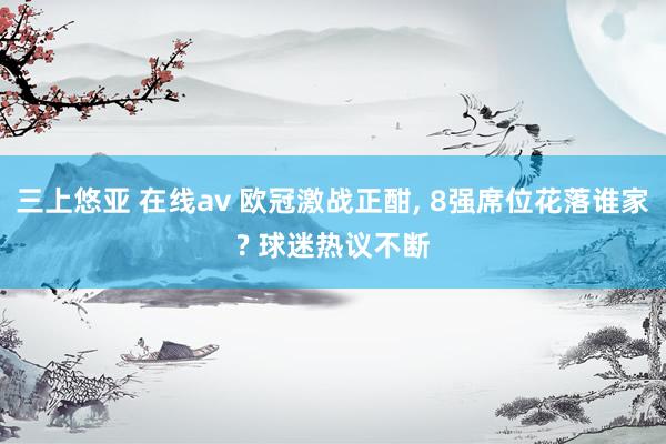 三上悠亚 在线av 欧冠激战正酣, 8强席位花落谁家? 球迷