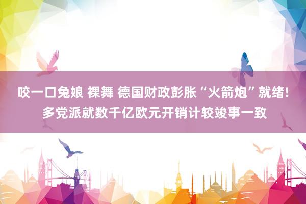 咬一口兔娘 裸舞 德国财政彭胀“火箭炮”就绪! 多党派就数千