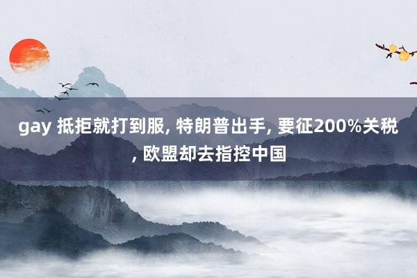 gay 抵拒就打到服, 特朗普出手, 要征200%关税, 欧
