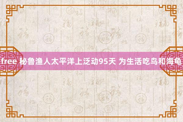 free 秘鲁渔人太平洋上泛动95天 为生活吃鸟和海龟