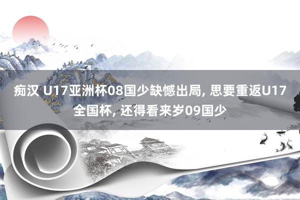 痴汉 U17亚洲杯08国少缺憾出局, 思要重返U17全国杯,