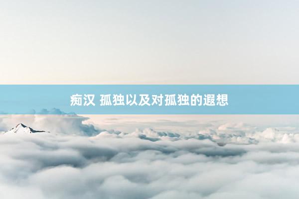 痴汉 孤独以及对孤独的遐想