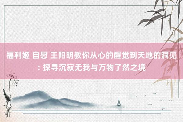 福利姬 自慰 王阳明教你从心的醒觉到天地的洞见: 探寻沉寂无我与万物了然之境