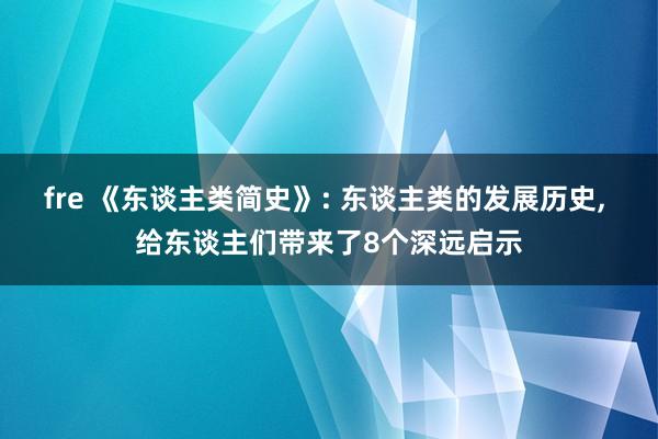 fre 《东谈主类简史》: 东谈主类的发展历史， 给东谈主们带来了8个深远启示
