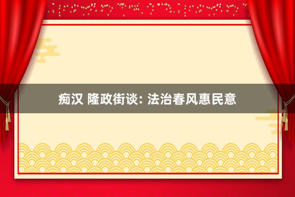 痴汉 隆政街谈: 法治春风惠民意