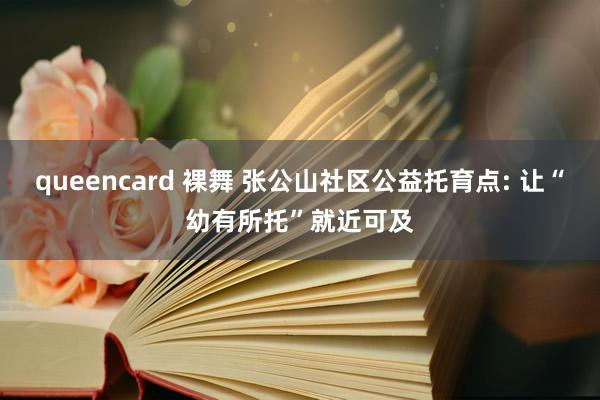 queencard 裸舞 张公山社区公益托育点: 让“幼有所托”就近可及