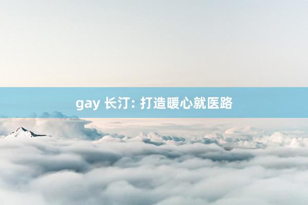 gay 长汀: 打造暖心就医路