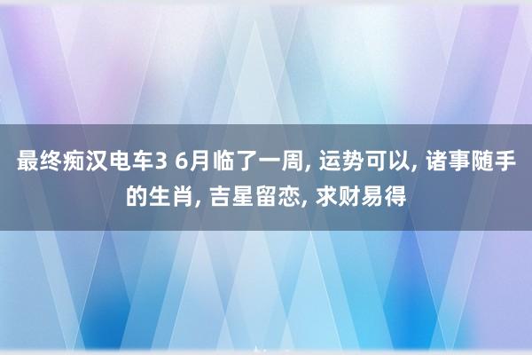 最终痴汉电车3 6月临了一周, 运势可以, 诸事随手的生肖,