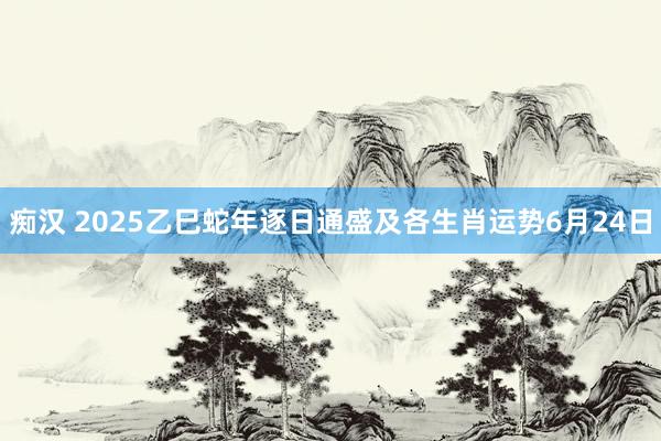 痴汉 2025乙巳蛇年逐日通盛及各生肖运势6月24日