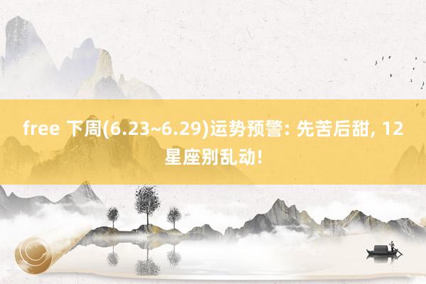 free 下周(6.23~6.29)运势预警: 先苦后甜, 