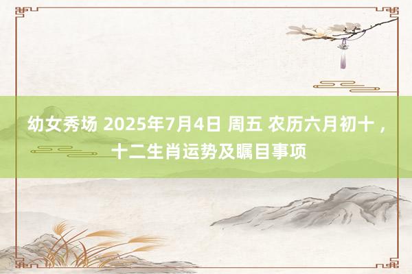 幼女秀场 2025年7月4日 周五 农历六月初十 ， 十二生肖运势及瞩目事项